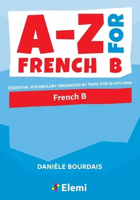 A-Z dla francuskiego B: Niezbędne słownictwo uporządkowane tematycznie dla dyplomu IB - A-Z for French B: Essential vocabulary organized by topic for IB Diploma