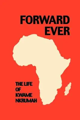 Forward Ever. Kwame Nkrumah: Biografia - Forward Ever. Kwame Nkrumah: A Biography