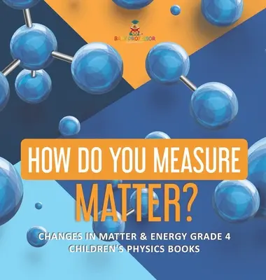 Jak zmierzyć materię? - Zmiany w materii i energii klasa 4 - Książki dla dzieci z fizyki - How Do You Measure Matter? - Changes in Matter & Energy Grade 4 - Children's Physics Books