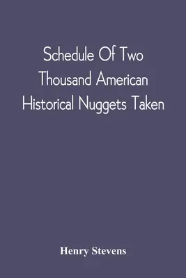 Schedule of Two Thousand American Historical Nuggets Takeen: From The Stevens Diggings In September 1870 And Set Down In Chronological Order of Printin - Schedule Of Two Thousand American Historical Nuggets Taken: From The Stevens Diggings In September 1870 And Set Down In Chronological Order Of Printin