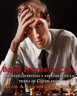 Bobby Fischer na Kubie: jego podróże, partie i przygody na ziemi Capablanki. - Bobby Fischer en Cuba.: Sus viajes, partidas y aventuras en la tierra de Capablanca.