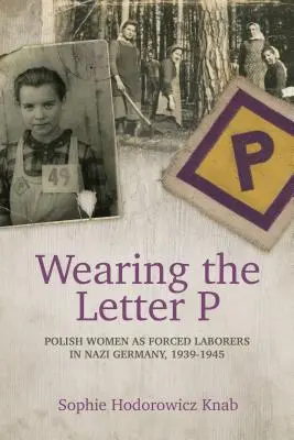 Nosząc literę P: Polki jako robotnice przymusowe w nazistowskich Niemczech, 1939-1945 - Wearing the Letter P: Polish Women as Forced Laborers in Nazi Germany, 1939-1945