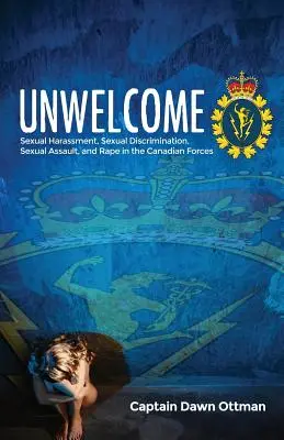 Niemile widziane: Molestowanie seksualne, dyskryminacja seksualna, napaść seksualna i gwałt w kanadyjskich siłach zbrojnych - Unwelcome: Sexual Harassment, Sexual Discrimination, Sexual Assault, and Rape in the Canadian Forces