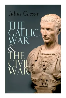 Wojna galijska i wojna domowa: historyczny opis kampanii wojskowej Cezara w Galii i rzymskiej wojny domowej - The Gallic War & The Civil War: Historical Account of Caesar's Military Campaign in Gaul & The Roman Civil War