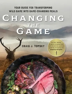 Changing the Game: Twój przewodnik po przekształcaniu dziczyzny w posiłki zmieniające grę. - Changing the Game: Your Guide for Transforming Wild Game into Game-Changing Meals.