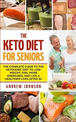 Dieta ketonowa dla seniorów: Kompletny przewodnik po diecie ketogenicznej, aby schudnąć, poczuć się bardziej energicznym i żyć zdrowiej po 50. roku życia - The Keto Diet For Seniors: The Complete Guide To The Ketogenic Diet To Lose Weight, Feel More Energized, And Live A Healthier Lives After 50