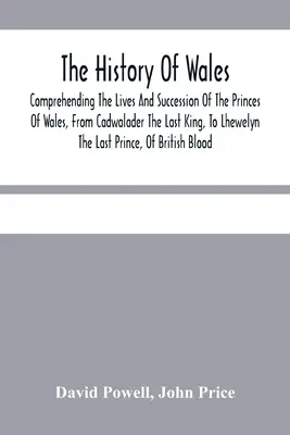 Historia Walii..: Zrozumienie życia i sukcesji książąt Walii, od Cadwaladera, ostatniego króla, do Lhewelyna, ostatniego księcia. - The History Of Wales.: Comprehending The Lives And Succession Of The Princes Of Wales, From Cadwalader The Last King, To Lhewelyn The Last Pr