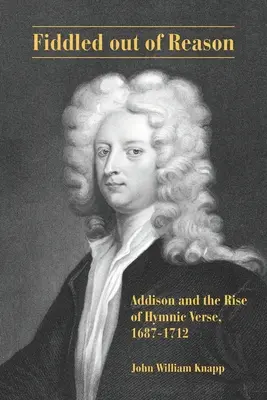 Fiddled out of Reason: Addison i powstanie wiersza hymnicznego, 1687-1712 - Fiddled out of Reason: Addison and the Rise of Hymnic Verse, 1687-1712