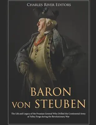 Baron Von Steuben: Życie i dziedzictwo pruskiego generała, który szkolił armię kontynentalną w Valley Forge podczas rewolucji - Baron Von Steuben: The Life and Legacy of the Prussian General Who Drilled the Continental Army at Valley Forge During the Revolutionary