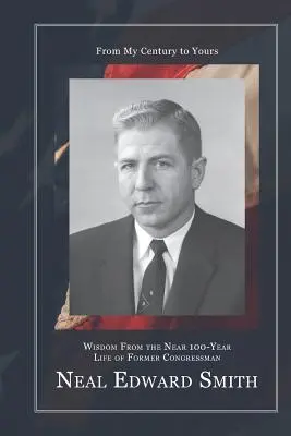 Z mojego stulecia do twojego: Mądrość z prawie 100-letniego życia byłego kongresmena Neala Edwarda Smitha - From My Century to Yours: Wisdom from the Near 100-Year Life of Former Congressman Neal Edward Smith