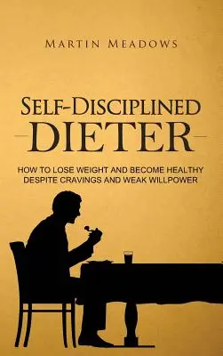 Samodyscyplina w diecie: jak schudnąć i stać się zdrowym pomimo zachcianek i słabej siły woli - Self-Disciplined Dieter: How to Lose Weight and Become Healthy Despite Cravings and Weak Willpower