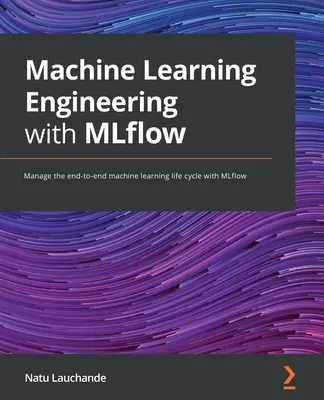 Inżynieria uczenia maszynowego z MLflow: Zarządzanie kompleksowym cyklem życia uczenia maszynowego z MLflow - Machine Learning Engineering with MLflow: Manage the end-to-end machine learning life cycle with MLflow