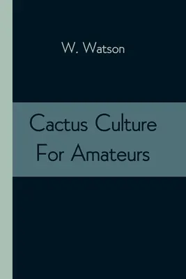 Kultura kaktusów dla amatorów: Zawierająca opisy różnych kaktusów uprawianych w tym kraju wraz z pełnymi i praktycznymi instrukcjami dotyczącymi ich uprawy. - Cactus Culture For Amateurs: Being Descriptions Of The Various Cactuses Grown In This Country, With Full And Practical Instructions For Their Succe