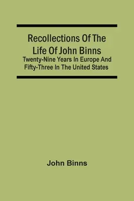 Wspomnienia z życia Johna Binnsa; dwadzieścia dziewięć lat w Europie i pięćdziesiąt trzy w Stanach Zjednoczonych - Recollections Of The Life Of John Binns; Twenty-Nine Years In Europe And Fifty-Three In The United States