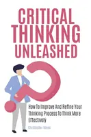 Krytyczne myślenie: jak poprawić i udoskonalić proces myślenia, aby myśleć bardziej efektywnie - Critical Thinking Unleashed: How To Improve And Refine Your Thinking Process To Think More Effectively