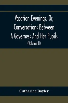 Vacation Evenings, Or, Conversations Between A Governess And Her Pupils: With the Addition of a Visitor From Eton: Being A Series Of Original Poems, T - Vacation Evenings, Or, Conversations Between A Governess And Her Pupils: With The Addition Of A Visitor From Eton: Being A Series Of Original Poems, T