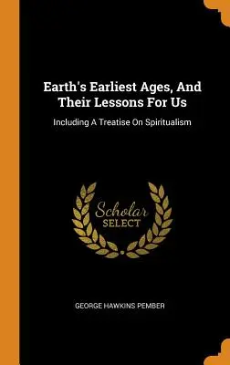 Najwcześniejsze wieki Ziemi i ich lekcje dla nas: W tym traktat o spirytyzmie - Earth's Earliest Ages, And Their Lessons For Us: Including A Treatise On Spiritualism