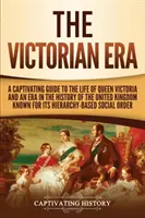 Era wiktoriańska: A Captivating Guide to the Life of Queen Victoria and an Era in the History of the United Kingdom Known for Its Hierar - The Victorian Era: A Captivating Guide to the Life of Queen Victoria and an Era in the History of the United Kingdom Known for Its Hierar