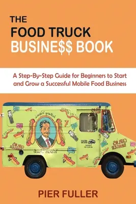 The Food Truck Business Book: Przewodnik krok po kroku dla początkujących, jak rozpocząć i rozwijać udany mobilny biznes spożywczy - The Food Truck Business Book: A Step-By-Step Guide for Beginners to Start and Grow a Successful Mobile Food Business