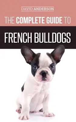 Kompletny przewodnik po buldogach francuskich: Wszystko, co musisz wiedzieć, aby przynieść do domu swoje pierwsze szczenię buldoga francuskiego - The Complete Guide to French Bulldogs: Everything you need to know to bring home your first French Bulldog Puppy