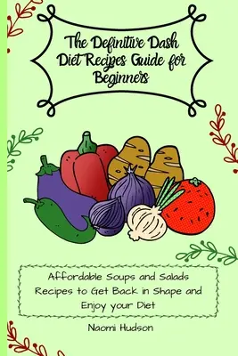 Przewodnik po przepisach diety Dash dla początkujących: Niedrogie przepisy na zupy i sałatki, aby wrócić do formy i cieszyć się dietą - The Definitive Dash Diet Recipes Guide for Beginners: Affordable Soups and Salads Recipes to Get Back in Shape and Enjoy your Diet