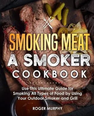 Wędzenie mięsa: A Smoker Cookbook: Skorzystaj z tego najlepszego przewodnika po wędzeniu wszystkich rodzajów żywności za pomocą zewnętrznego wędzarni i grilla - Smoking Meat: A Smoker Cookbook: Use This Ultimate Guide for Smoking All Types of Food by Using Your Outdoor Smoker and Grill