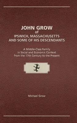 John Grow z Ipswich w stanie Massachusetts i niektórzy z jego potomków: Rodzina klasy średniej w kontekście społecznym i gospodarczym od XVII wieku do czasów współczesnych - John Grow of Ipswich, Massachusetts and Some of His Descendants: A Middle-Class Family in Social and Economic Context from the 17th Century to the Pre