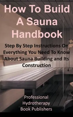 Podręcznik budowy sauny: Instrukcje krok po kroku na temat wszystkiego, co musisz wiedzieć o budowie sauny i jej konstrukcji - How to Build a Sauna Handbook: Step By Step Instructions On Everything You Need To Know About Sauna Building and Its Construction