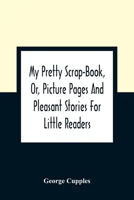 My Pretty Scrap-Book, Or, Picture Pages And Pleasant Stories For Little Readers (Moja śliczna książeczka z obrazkami i przyjemnymi historyjkami dla małych czytelników) - My Pretty Scrap-Book, Or, Picture Pages And Pleasant Stories For Little Readers