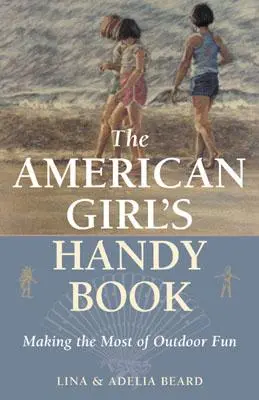 Podręczna książka amerykańskiej dziewczyny: Jak najlepiej wykorzystać zabawę na świeżym powietrzu - The American Girl's Handy Book: Making the Most of Outdoor Fun