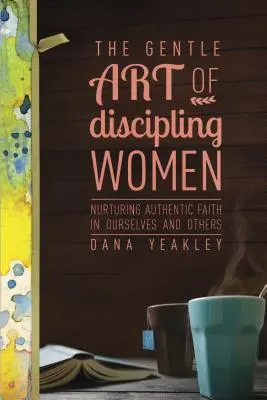 Delikatna sztuka dyscyplinowania kobiet: Pielęgnowanie autentycznej wiary w nas samych i w innych - The Gentle Art of Discipling Women: Nurturing Authentic Faith in Ourselves and Others