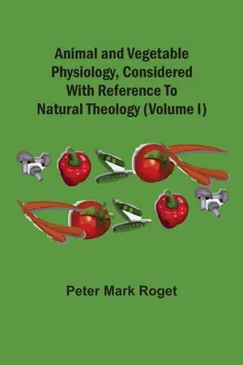 Fizjologia zwierząt i roślin, rozważana w odniesieniu do teologii naturalnej (tom I) - Animal And Vegetable Physiology, Considered With Reference To Natural Theology (Volume I)