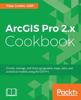 ArcGIS Pro 2.x Cookbook: Tworzenie, zarządzanie i udostępnianie map geograficznych, danych i modeli analitycznych przy użyciu ArcGIS Pro - ArcGIS Pro 2.x Cookbook: Create, manage, and share geographic maps, data, and analytical models using ArcGIS Pro