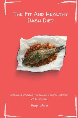 Fit And Healthy Dash Diet: Pyszne przepisy na szybkie spalanie kalorii podczas diety - The Fit And Healthy Dash Diet: Delicious Recipes to Quickly Burn Calories While dieting