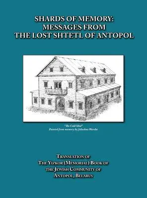 Odłamki pamięci: Wiadomości z zaginionego sztetla Antopol, Białoruś - Tłumaczenie Księgi Pamięci Gminy Żydowskiej - Shards of Memory: Messages from the Lost Shtetl of Antopol, Belarus - Translation of the Yizkor (Memorial) Book of the Jewish Community