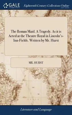 The Roman Maid. a Tragedy. as It Is Acted at the Theatre Royal in Lincoln's-Inn-Fields. Napisane przez pana Hursta - The Roman Maid. a Tragedy. as It Is Acted at the Theatre Royal in Lincoln's-Inn-Fields. Written by Mr. Hurst