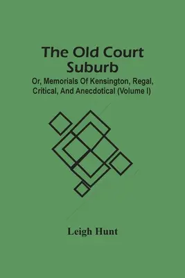 The Old Court Suburb; Or, Memorials Of Kensington, Regal, Critical, And Anecdotical (Volume I)