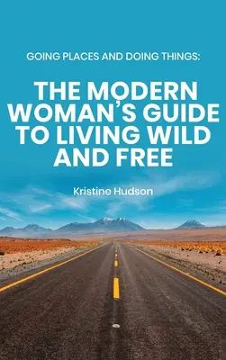 Going Places and Doing Things: Przewodnik nowoczesnej kobiety po życiu dzikim i wolnym - Going Places and Doing Things: The Modern Woman's Guide to Living Wild and Free