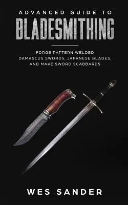 Advanced Guide to Bladesmithing: Wykuwanie wzorów spawanych mieczy damasceńskich, japońskich ostrzy i tworzenie pochw na miecze - Advanced Guide to Bladesmithing: Forge Pattern Welded Damascus Swords, Japanese Blades, and Make Sword Scabbards