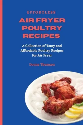 Przepisy na drób we frytkownicy powietrznej: Kolekcja smacznych i niedrogich przepisów na drób do frytkownicy powietrznej - Effortless Air Fryer Poultry Recipes: A Collection of Tasty and Affordable Poultry Recipes for Air Fryer