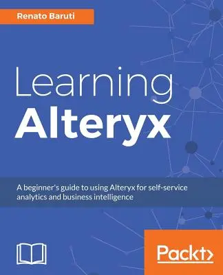 Learning Alteryx: Przewodnik dla początkujących po korzystaniu z Alteryx do samoobsługowej analizy i analizy biznesowej - Learning Alteryx: A beginner's guide to using Alteryx for self-service analytics and business intelligence