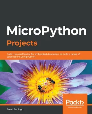 Projekty MicroPython: Przewodnik zrób to sam dla programistów wbudowanych do tworzenia szeregu aplikacji przy użyciu Pythona - MicroPython Projects: A do-it-yourself guide for embedded developers to build a range of applications using Python