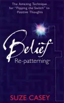 Belief Re-Patterning: Niesamowita technika przełączania się na pozytywne myśli - Belief Re-Patterning: The Amazing Technique for Flipping the Switch to Positive Thoughts