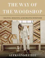 The Way of the Woodshop: Tworzenie, projektowanie i dekorowanie przy użyciu drewna - The Way of the Woodshop: Creating, Designing & Decorating with Wood