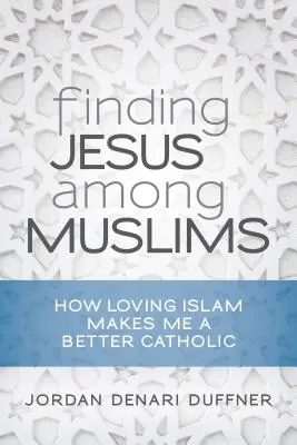 Odnaleźć Jezusa wśród muzułmanów: Jak miłość do islamu czyni mnie lepszym katolikiem - Finding Jesus Among Muslims: How Loving Islam Makes Me a Better Catholic