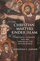 Chrześcijańscy męczennicy pod rządami islamu: Przemoc religijna i kształtowanie się świata muzułmańskiego - Christian Martyrs Under Islam: Religious Violence and the Making of the Muslim World