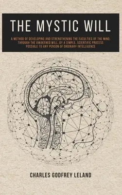 Mistyczna wola: Metoda rozwijania i wzmacniania zdolności umysłu poprzez przebudzoną wolę za pomocą prostej, naukowej metody. - The Mystic Will: A Method of Developing and Strengthening the Faculties of the Mind, through the Awakened Will, by a Simple, Scientific