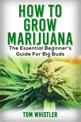 Marihuana: Jak uprawiać marihuanę - niezbędny przewodnik dla początkujących dla dużych pąków - Marijuana: How to Grow Marijuana - The Essential Beginner's Guide For Big Buds