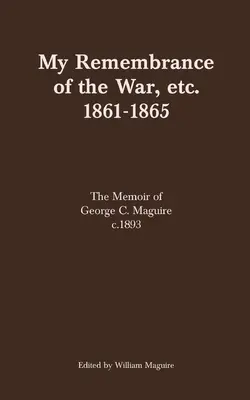 Moje wspomnienia z wojny itd. 1861-1865: Wspomnienia George'a C. Maguire'a ok. 1893 r. - My Remembrance of the War, etc. 1861-1865: The Memoir of George C. Maguire c.1893