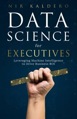 Nauka o danych dla kadry kierowniczej: Wykorzystanie inteligencji maszyn do zwiększenia zwrotu z inwestycji w biznesie - Data Science for Executives: Leveraging Machine Intelligence to Drive Business ROI